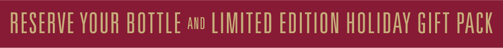 RESERVE YOUR BOTTLE AND LIMITED EDITION HOLIDAY GIFT PACK